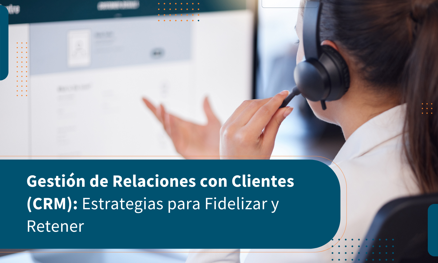 Gestión de Relaciones con Clientes (CRM): Estrategias para Fidelizar y Retener